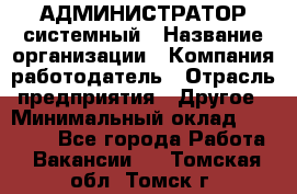 АДМИНИСТРАТОР системный › Название организации ­ Компания-работодатель › Отрасль предприятия ­ Другое › Минимальный оклад ­ 25 000 - Все города Работа » Вакансии   . Томская обл.,Томск г.